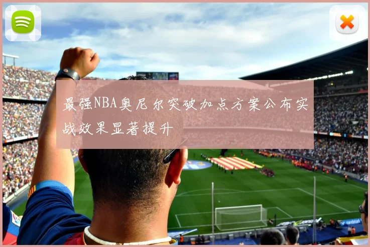 最强NBA奥尼尔突破加点方案公布实战效果显著提升