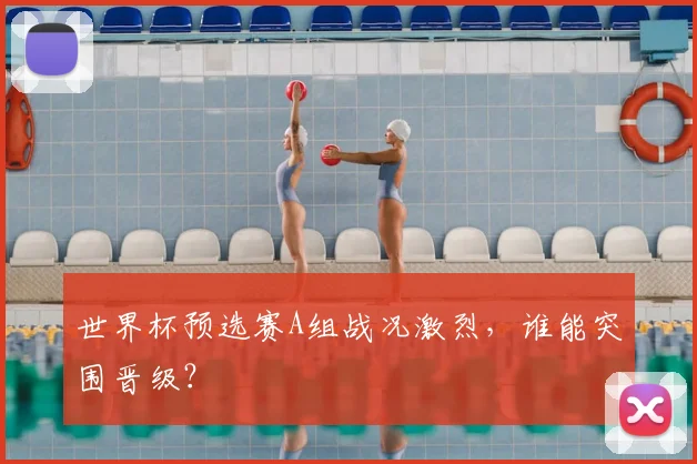 世界杯预选赛A组战况激烈，谁能突围晋级？
