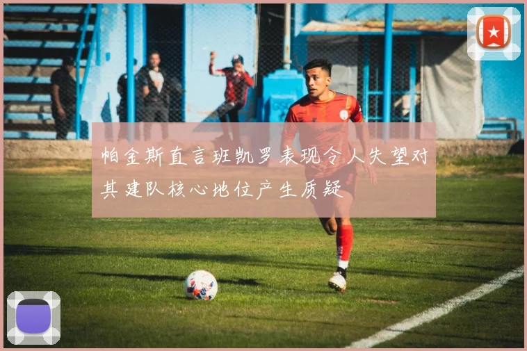 帕金斯直言班凯罗表现令人失望对其建队核心地位产生质疑