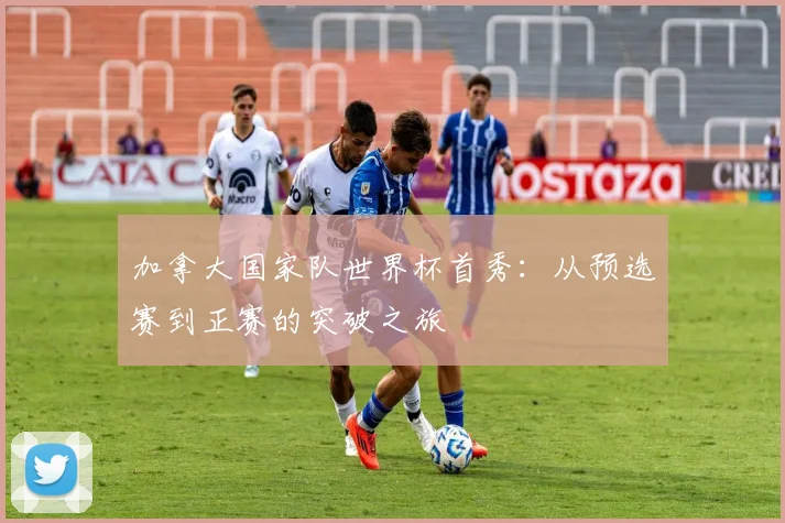 加拿大国家队世界杯首秀：从预选赛到正赛的突破之旅