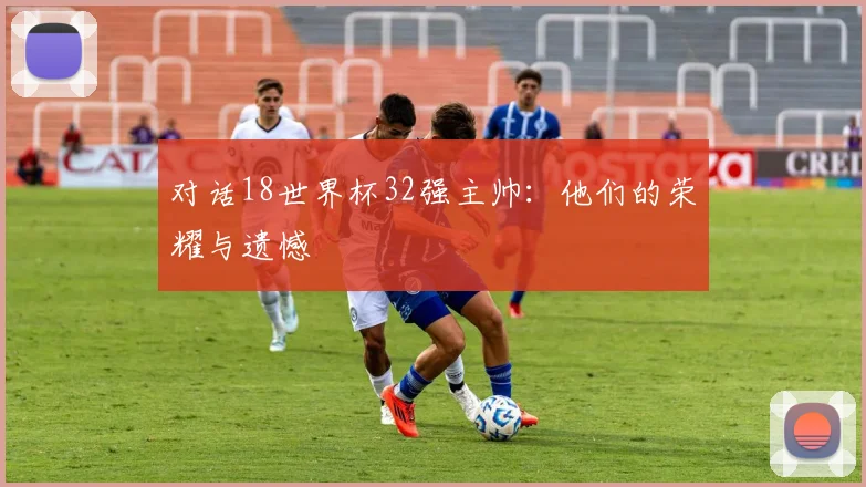 对话18世界杯32强主帅：他们的荣耀与遗憾