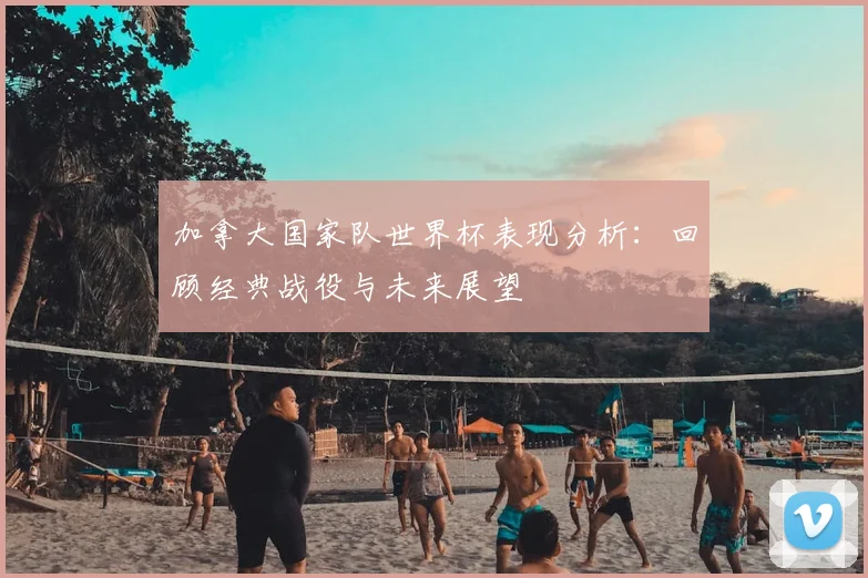 加拿大国家队世界杯表现分析：回顾经典战役与未来展望