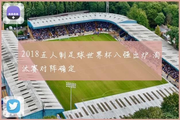 2018五人制足球世界杯八强出炉 淘汰赛对阵确定
