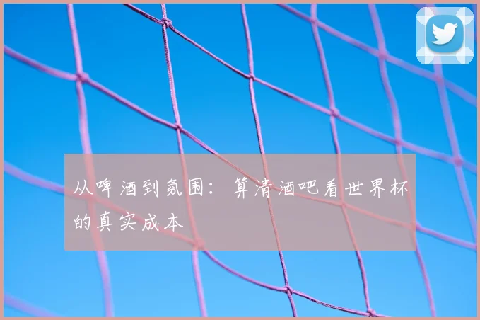 从啤酒到氛围:算清酒吧看世界杯的真实成本